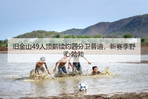 旧金山49人顶薪续约四分卫普迪，新赛季野心勃勃